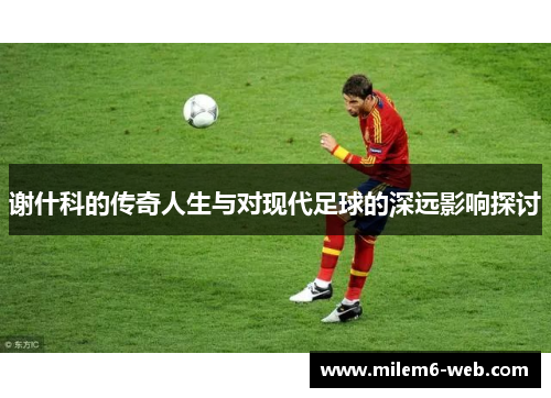谢什科的传奇人生与对现代足球的深远影响探讨
